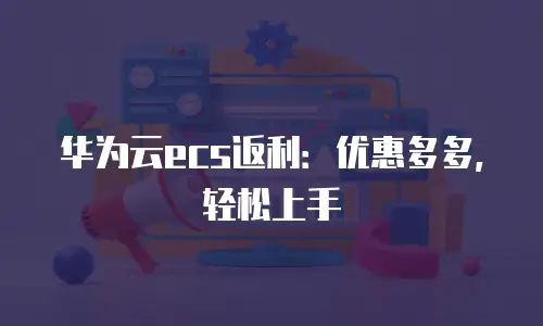 华为云ecs返利：优惠多多，轻松上手