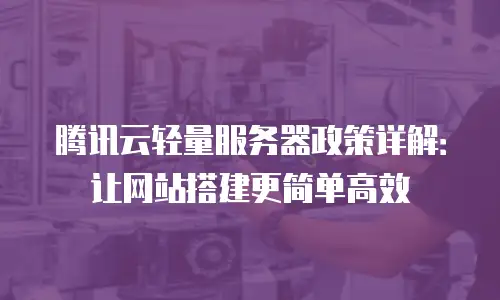 腾讯云轻量服务器政策详解：让网站搭建更简单高效