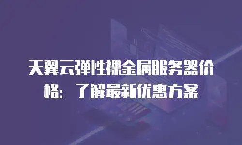天翼云弹性裸金属服务器价格：了解最新优惠方案