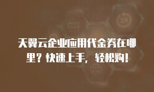 天翼云企业应用代金券在哪里？快速上手，轻松购！