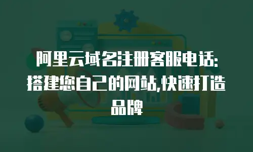 阿里云域名注册客服电话: 搭建您自己的网站,快速打造品牌