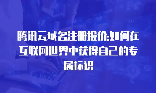 腾讯云域名注册报价:如何在互联网世界中获得自己的专属标识