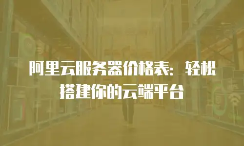 阿里云服务器价格表：轻松搭建你的云端平台