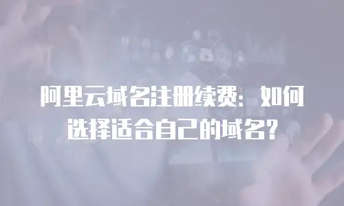 阿里云域名注册续费：如何选择适合自己的域名？