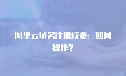 阿里云域名注册续费：如何操作？