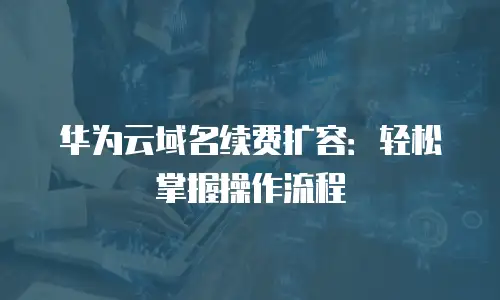华为云域名续费扩容：轻松掌握操作流程
