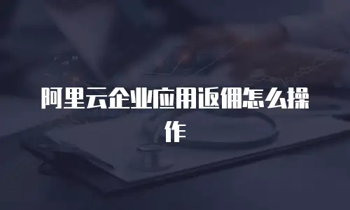 阿里云企业应用返佣怎么操作