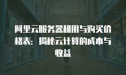 阿里云服务器租用与购买价格表：揭秘云计算的成本与收益