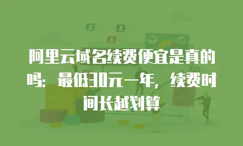 阿里云域名续费便宜是真的吗：最低30元一年，续费时间长越划算