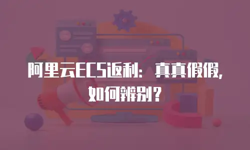 阿里云ECS返利：真真假假，如何辨别？