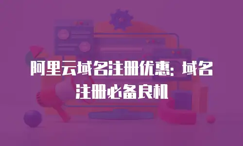 阿里云域名注册优惠: 域名注册必备良机