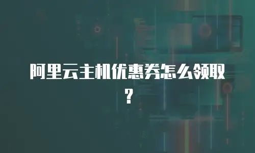 阿里云主机优惠券怎么领取？