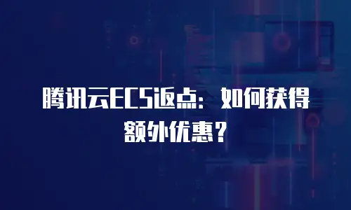 腾讯云ECS返点：如何获得额外优惠？