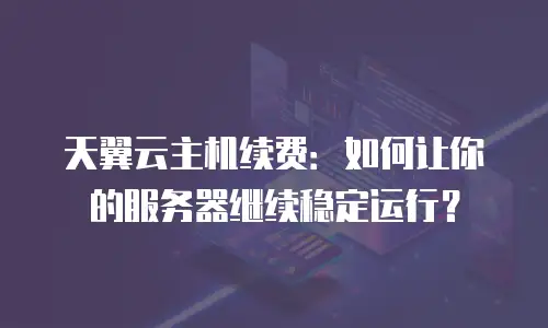 天翼云主机续费：如何让你的服务器继续稳定运行？