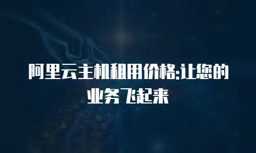 阿里云主机租用价格:让您的业务飞起来