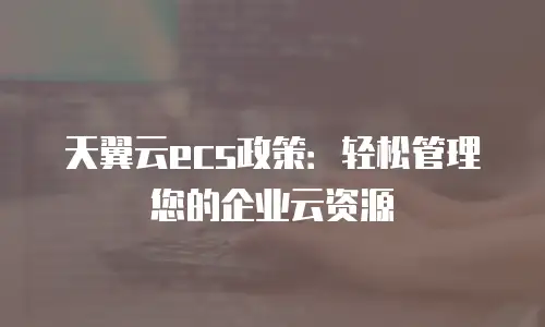 天翼云ecs政策：轻松管理您的企业云资源