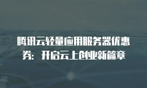 腾讯云轻量应用服务器优惠券：开启云上创业新篇章
