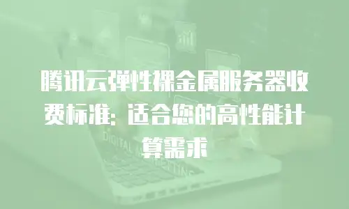 腾讯云弹性裸金属服务器收费标准: 适合您的高性能计算需求