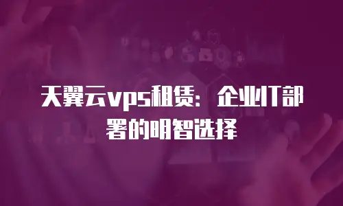 天翼云vps租赁：企业IT部署的明智选择