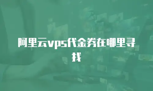 阿里云vps代金券在哪里寻找