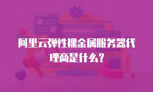 阿里云弹性裸金属服务器代理商是什么？