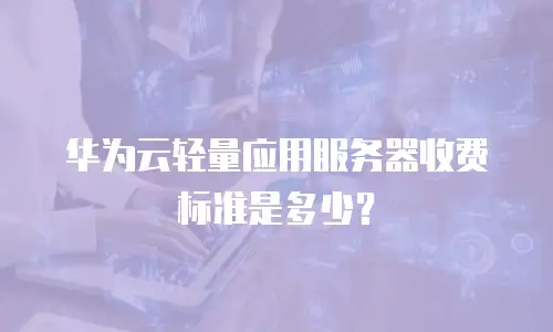 华为云轻量应用服务器收费标准是多少？