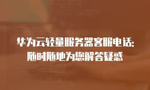 华为云轻量服务器客服电话: 随时随地为您解答疑惑