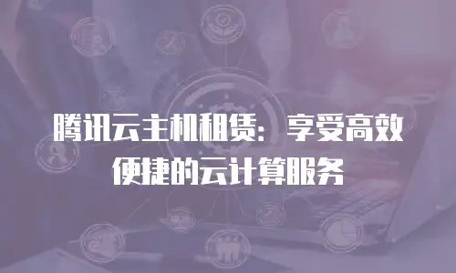 腾讯云主机租赁：享受高效便捷的云计算服务