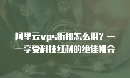 阿里云vps折扣怎么用？——享受科技红利的绝佳机会