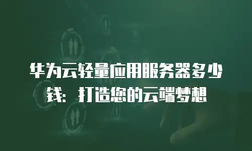 华为云轻量应用服务器多少钱：打造您的云端梦想