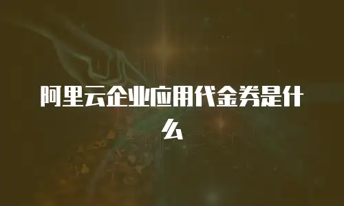 阿里云企业应用代金券是什么