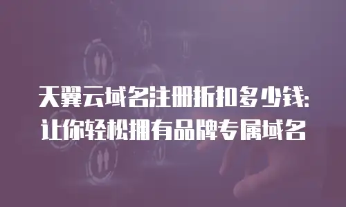 天翼云域名注册折扣多少钱：让你轻松拥有品牌专属域名