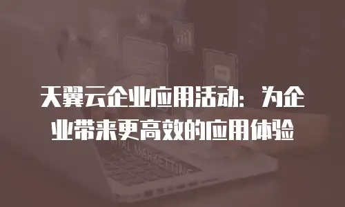 天翼云企业应用活动：为企业带来更高效的应用体验