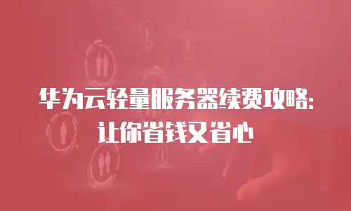 华为云轻量服务器续费攻略：让你省钱又省心