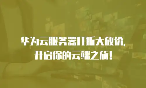 华为云服务器打折大放价，开启你的云端之旅！