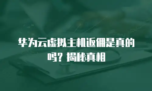 华为云虚拟主机返佣是真的吗？揭秘真相