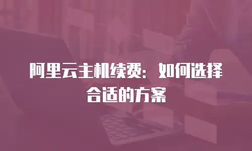 阿里云主机续费：如何选择合适的方案