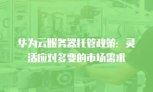 华为云服务器托管政策：灵活应对多变的市场需求