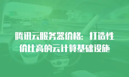 腾讯云服务器价格：打造性价比高的云计算基础设施
