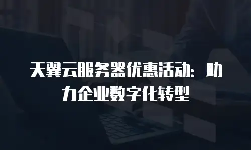 天翼云服务器优惠活动：助力企业数字化转型