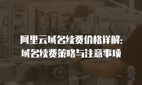 阿里云域名续费价格详解：域名续费策略与注意事项