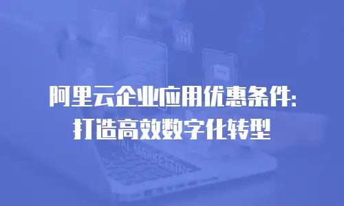 阿里云企业应用优惠条件：打造高效数字化转型
