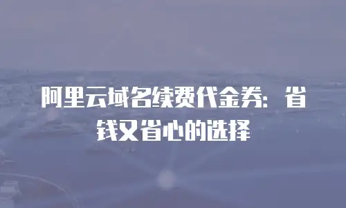 阿里云域名续费代金券：省钱又省心的选择