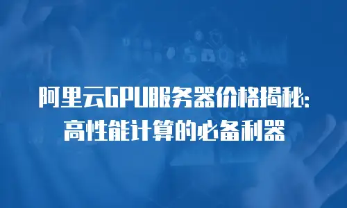 阿里云GPU服务器价格揭秘：高性能计算的必备利器