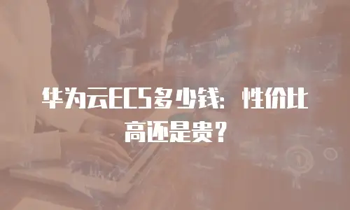 华为云ECS多少钱：性价比高还是贵？