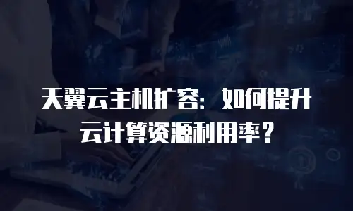 天翼云主机扩容：如何提升云计算资源利用率？