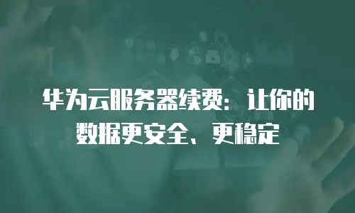 华为云服务器续费：让你的数据更安全、更稳定