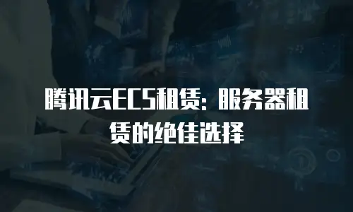 腾讯云ECS租赁: 服务器租赁的绝佳选择