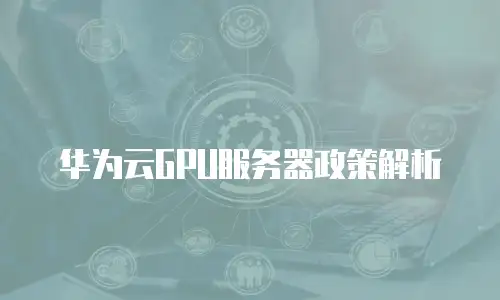 华为云GPU服务器政策解析