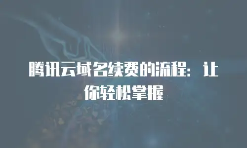 腾讯云域名续费的流程：让你轻松掌握